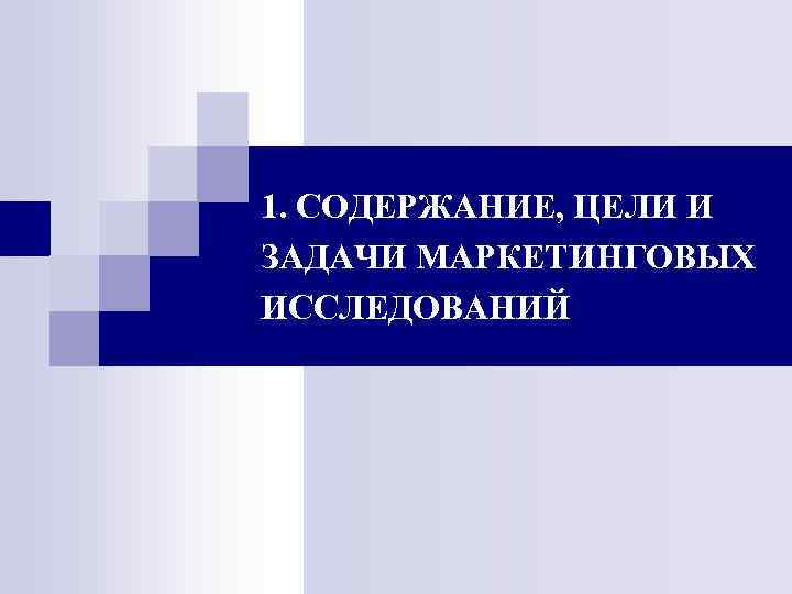 1. СОДЕРЖАНИЕ, ЦЕЛИ И ЗАДАЧИ МАРКЕТИНГОВЫХ ИССЛЕДОВАНИЙ 1. СОДЕРЖАНИЕ, ЦЕЛИ И ЗАДАЧИ МАРКЕТИНГОВЫХ ИССЛЕДОВАНИЙ