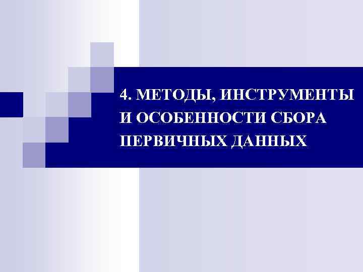 4. МЕТОДЫ, ИНСТРУМЕНТЫ И ОСОБЕННОСТИ СБОРА ПЕРВИЧНЫХ ДАННЫХ 4. МЕТОДЫ, ИНСТРУМЕНТЫ И ОСОБЕННОСТИ СБОРА ПЕРВИЧНЫХ ДАННЫХ