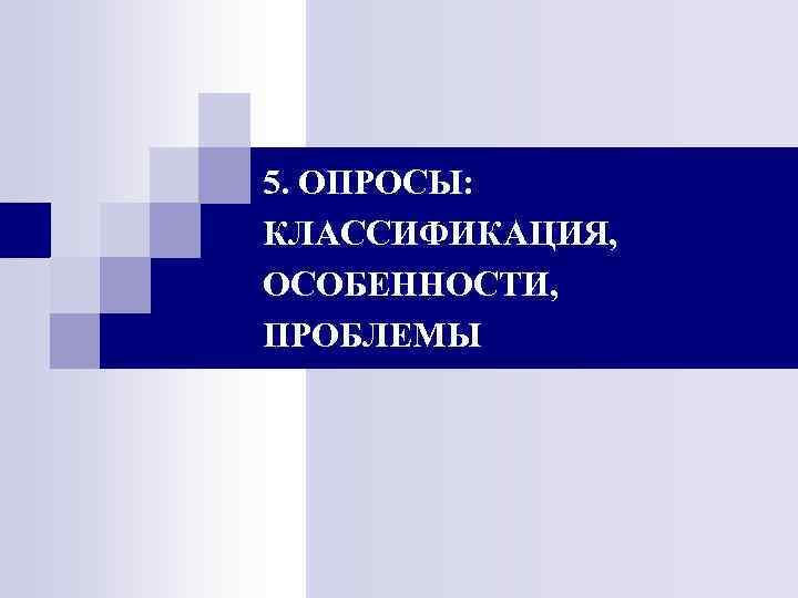 5. ОПРОСЫ: КЛАССИФИКАЦИЯ, ОСОБЕННОСТИ, ПРОБЛЕМЫ 5. ОПРОСЫ: КЛАССИФИКАЦИЯ, ОСОБЕННОСТИ, ПРОБЛЕМЫ