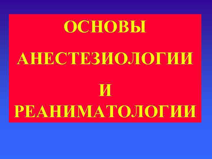   ОСНОВЫ АНЕСТЕЗИОЛОГИИ  И РЕАНИМАТОЛОГИИ 