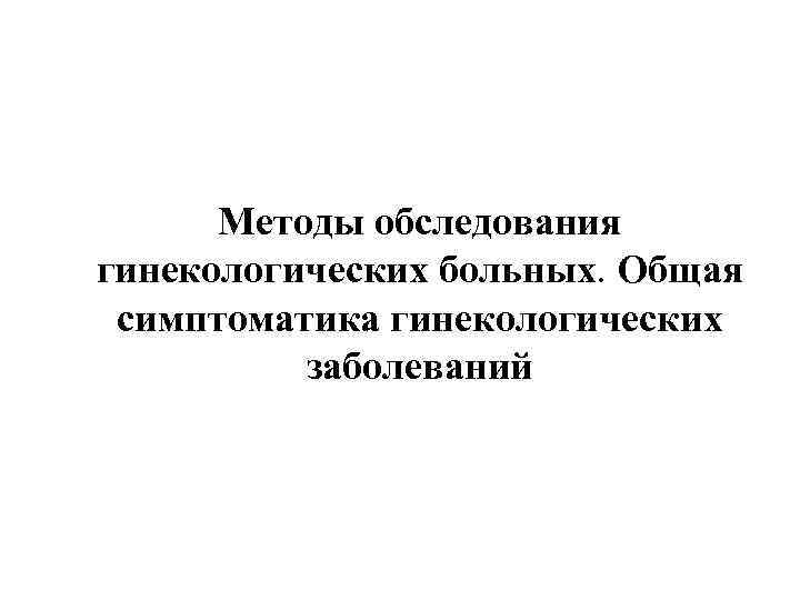        Методы обследования гинекологических больных. Общая  симптоматика