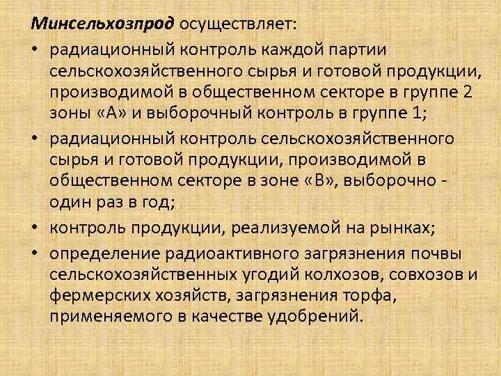 Минсельхозпрод осуществляет: • радиационный контроль каждой партии сельскохозяйственного сырья и готовой продукции, Минсельхозпрод осуществляет: • радиационный контроль каждой партии сельскохозяйственного сырья и готовой продукции,