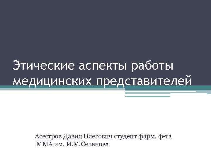 Этические аспекты работы медицинских представителей  Асестров Давид Олегович студент фарм. ф-та ММА им.