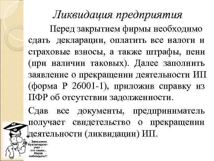  Ликвидация предприятия Перед закрытием фирмы необходимо сдать декларации, оплатить все налоги и страховые
