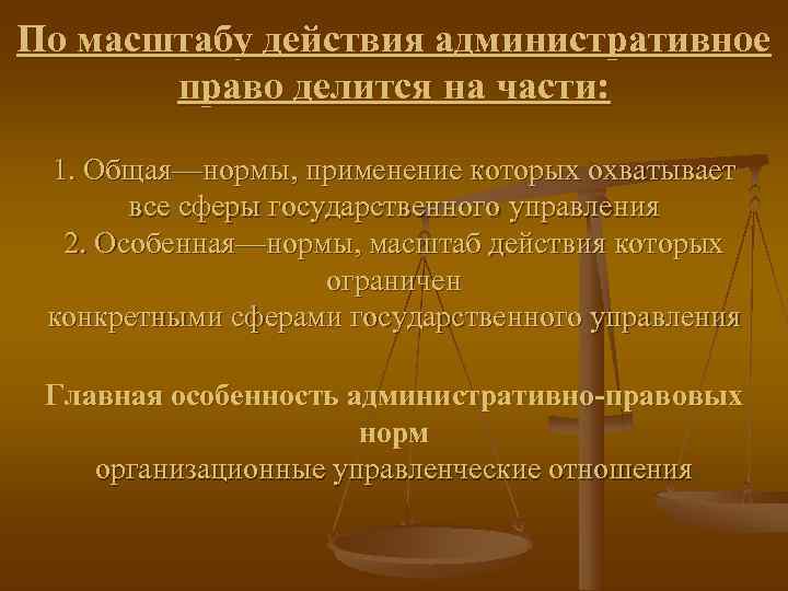 По масштабу действия административное  право делится на части:  1. Общая—нормы, применение которых