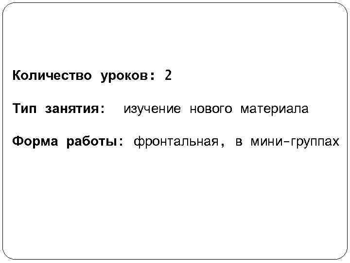Количество уроков: 2 Тип занятия:  изучение нового материала Форма работы: фронтальная, в мини-группах