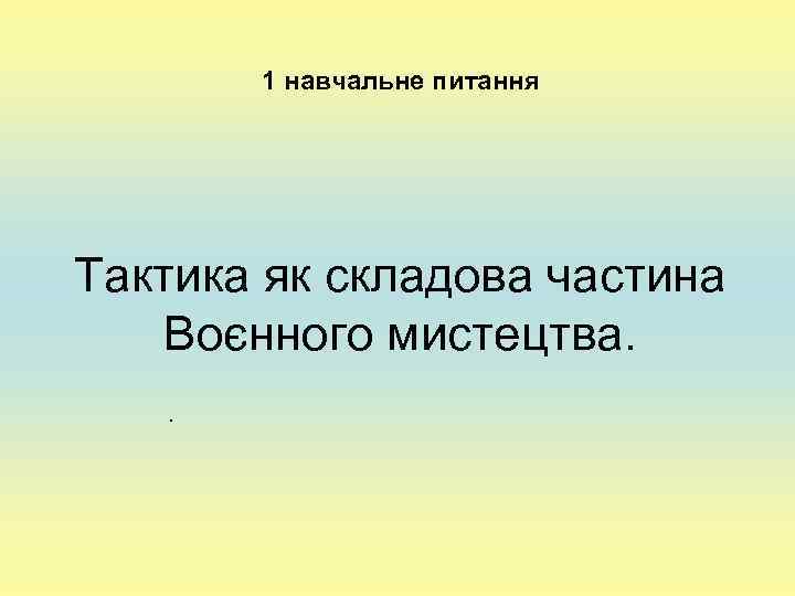   1 навчальне питання Тактика як складова частина Воєнного мистецтва.  . 