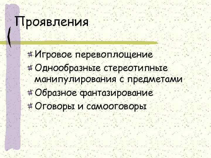 Проявления  Игровое перевоплощение  Однообразные стереотипные  манипулирования с предметами  Образное фантазирование