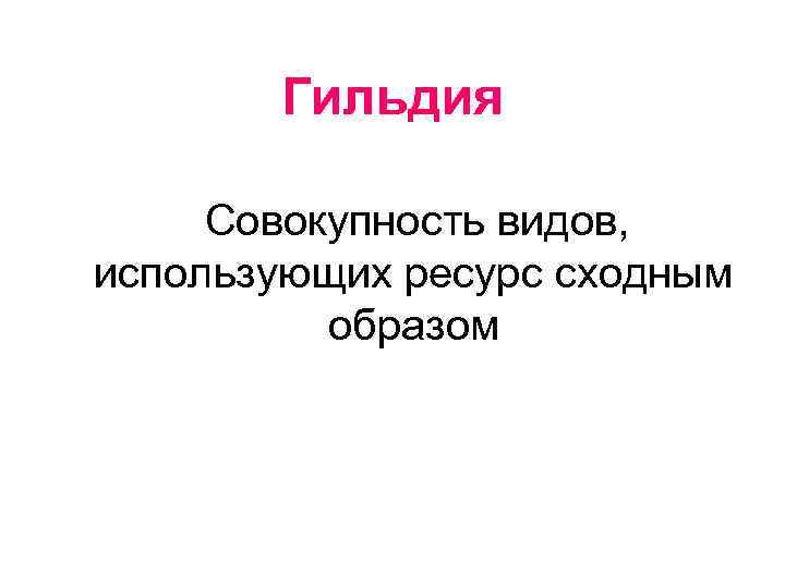   Гильдия  Совокупность видов, использующих ресурс сходным  образом 