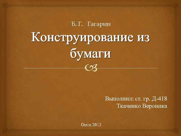  Б. Г. Гагарин Конструирование из  бумаги    Выполнил: ст. гр.