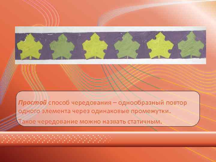 Простой способ чередования – однообразный повтор одного элемента через одинаковые промежутки. Такое чередование можно