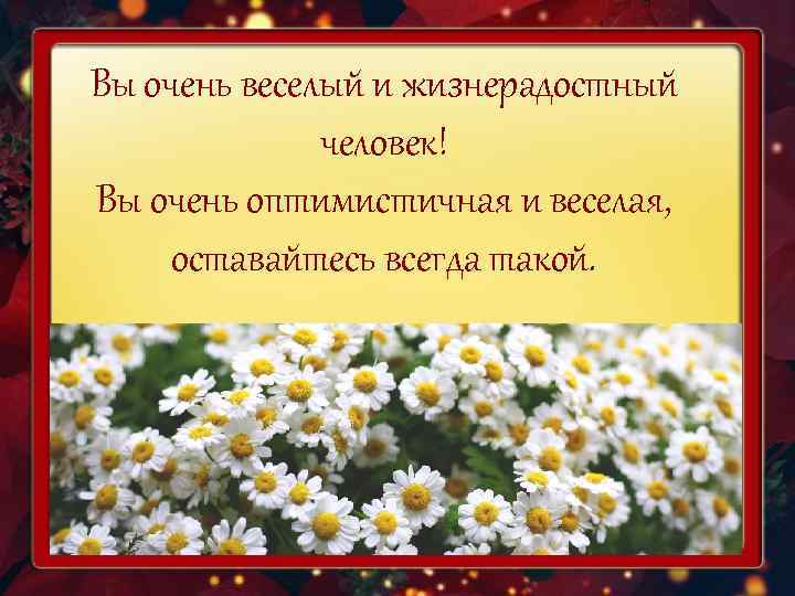 Вы очень веселый и жизнерадостный    человек! Вы очень оптимистичная и веселая,