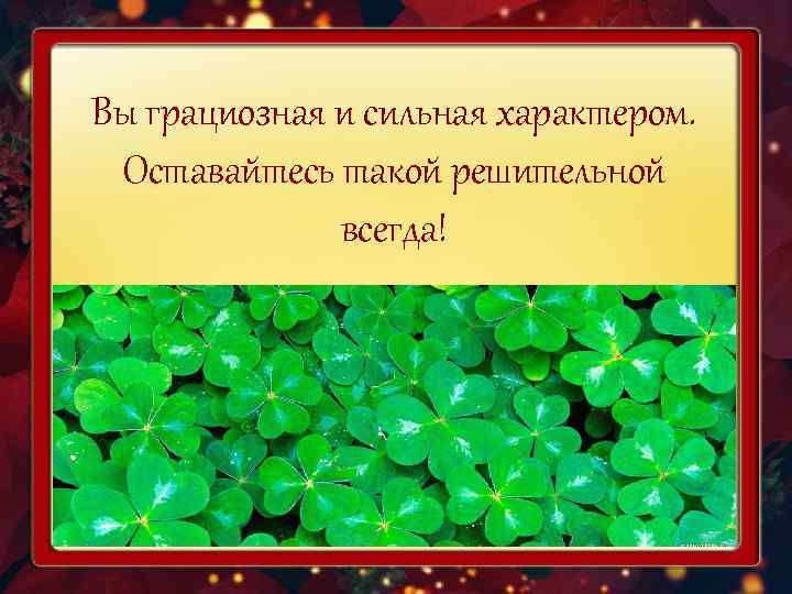 Вы грациозная и сильная характером.  Оставайтесь такой решительной    всегда! 