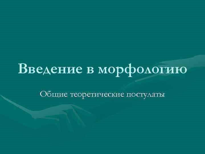 Введение в морфологию  Общие теоретические постулаты 