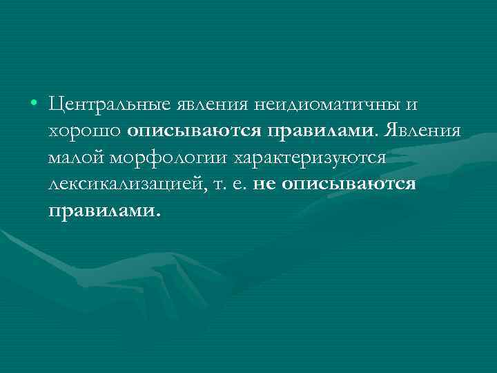  • Центральные явления неидиоматичны и  хорошо описываются правилами. Явления  малой морфологии