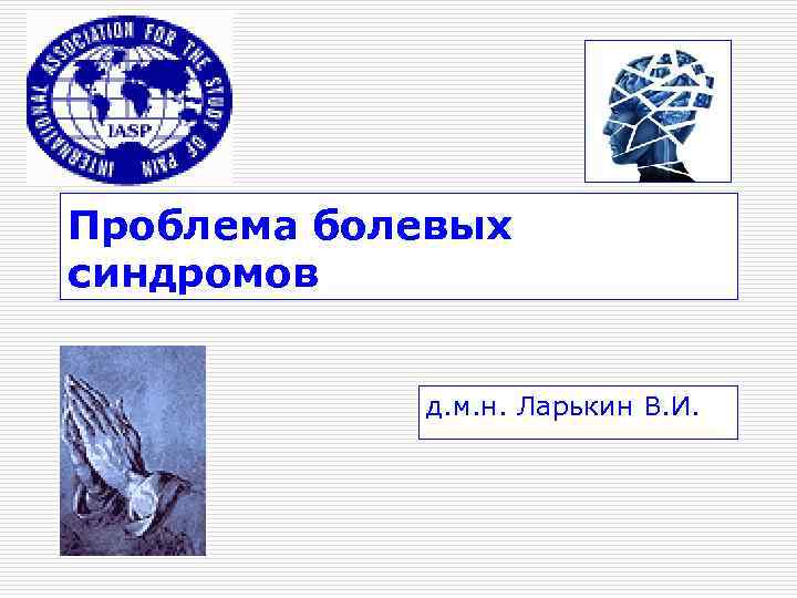 Проблема болевых синдромов    д. м. н. Ларькин В. И. 
