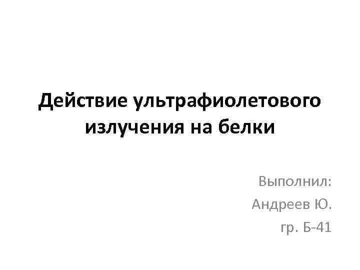 Действие ультрафиолетового излучения на белки     Выполнил:    
