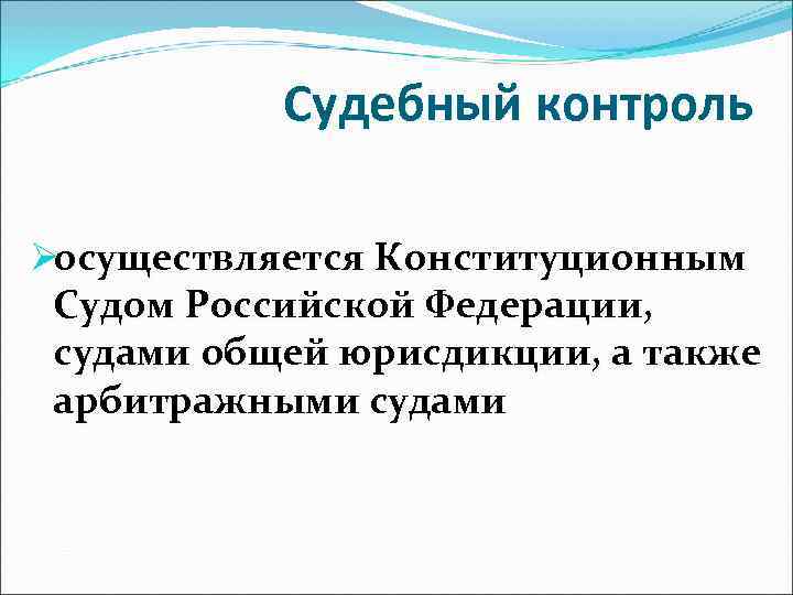   Судебный контроль Øосуществляется Конституционным Судом Российской Федерации,  судами общей юрисдикции, а