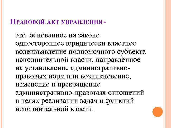 ПРАВОВОЙ АКТ УПРАВЛЕНИЯ - это основанное на законе одностороннее юридически властное волеизъявление полномочного субъекта ПРАВОВОЙ АКТ УПРАВЛЕНИЯ - это основанное на законе одностороннее юридически властное волеизъявление полномочного субъекта