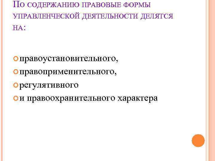 ПО СОДЕРЖАНИЮ ПРАВОВЫЕ ФОРМЫ УПРАВЛЕНЧЕСКОЙ ДЕЯТЕЛЬНОСТИ ДЕЛЯТСЯ НА: правоустановительного, правоприменительного, регулятивного ПО СОДЕРЖАНИЮ ПРАВОВЫЕ ФОРМЫ УПРАВЛЕНЧЕСКОЙ ДЕЯТЕЛЬНОСТИ ДЕЛЯТСЯ НА: правоустановительного, правоприменительного, регулятивного
