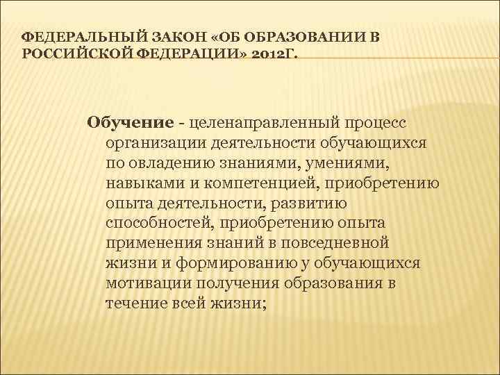 ФЕДЕРАЛЬНЫЙ ЗАКОН «ОБ ОБРАЗОВАНИИ В РОССИЙСКОЙ ФЕДЕРАЦИИ» 2012 Г.  Обучение - целенаправленный процесс