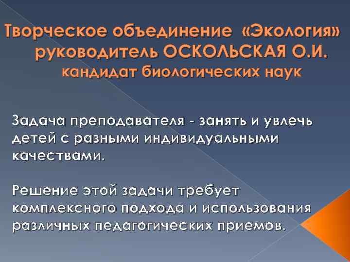 Творческое объединение «Экология» руководитель ОСКОЛЬСКАЯ О. И.  кандидат биологических наук  Задача преподавателя