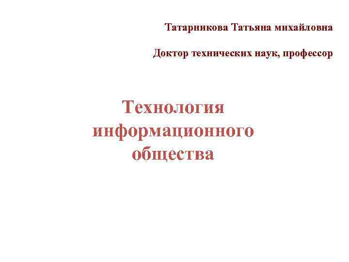   Татарникова Татьяна михайловна  Доктор технических наук, профессор  Технология информационного общества