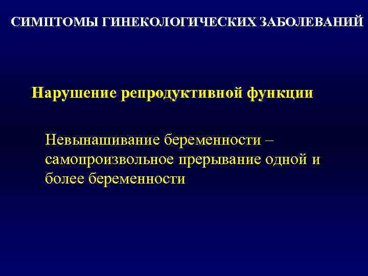 СИМПТОМЫ ГИНЕКОЛОГИЧЕСКИХ ЗАБОЛЕВАНИЙ  Нарушение репродуктивной функции Невынашивание беременности –  самопроизвольное прерывание одной