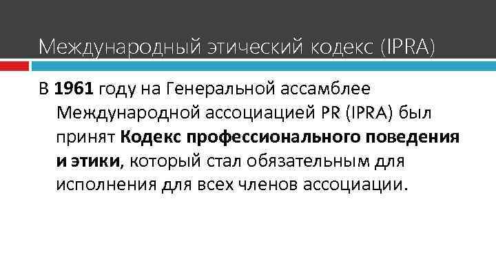 Международный этический кодекс (IPRA) В 1961 году на Генеральной ассамблее  Международной ассоциацией PR