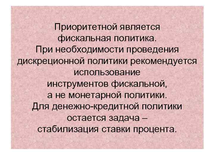 Приоритетной является фискальная политика. При необходимости проведения дискреционной политики рекомендуется Приоритетной является фискальная политика. При необходимости проведения дискреционной политики рекомендуется