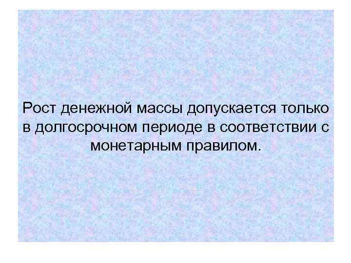 Рост денежной массы допускается только в долгосрочном периоде в соответствии с монетарным правилом. Рост денежной массы допускается только в долгосрочном периоде в соответствии с монетарным правилом.