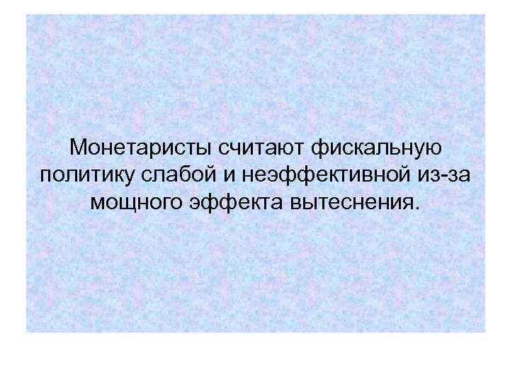 Монетаристы считают фискальную политику слабой и неэффективной из-за мощного эффекта вытеснения. Монетаристы считают фискальную политику слабой и неэффективной из-за мощного эффекта вытеснения.