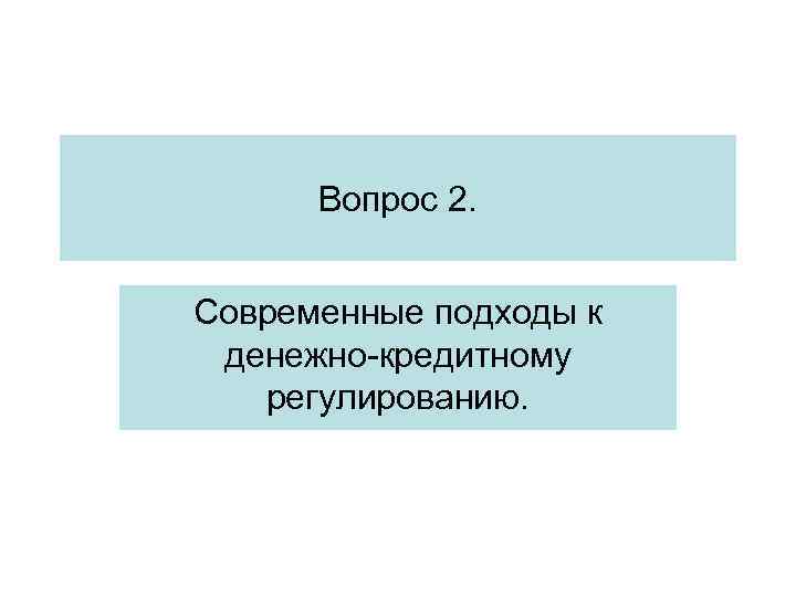 Вопрос 2. Современные подходы к денежно-кредитному регулированию. Вопрос 2. Современные подходы к денежно-кредитному регулированию.
