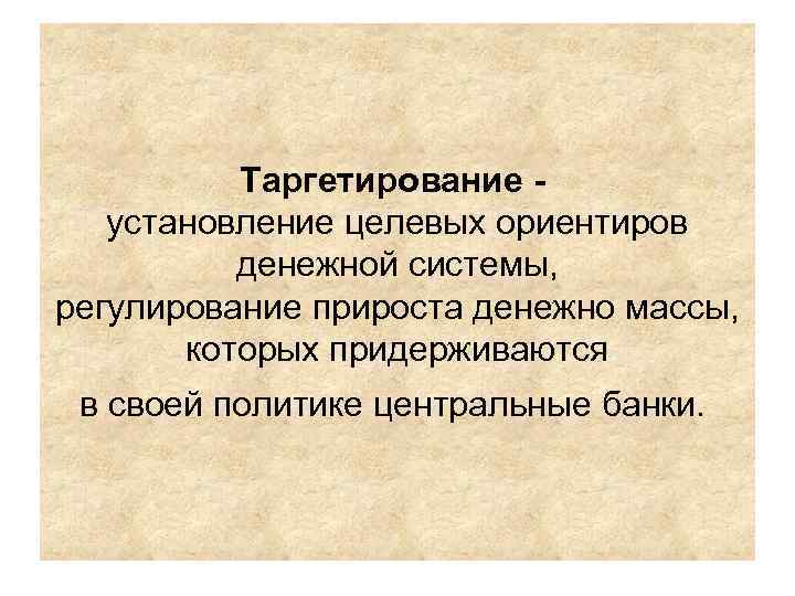 Таргетирование - установление целевых ориентиров денежной системы, регулирование прироста Таргетирование - установление целевых ориентиров денежной системы, регулирование прироста