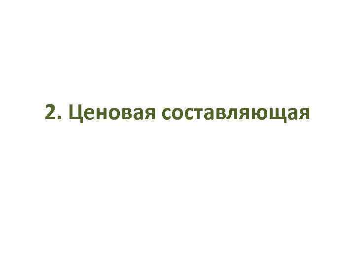 2. Ценовая составляющая 2. Ценовая составляющая