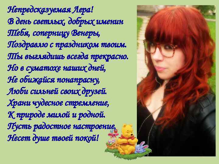 Непредсказуемая Лера! В день светлых, добрых именин Тебя, соперницу Венеры, Поздравлю с праздником твоим.