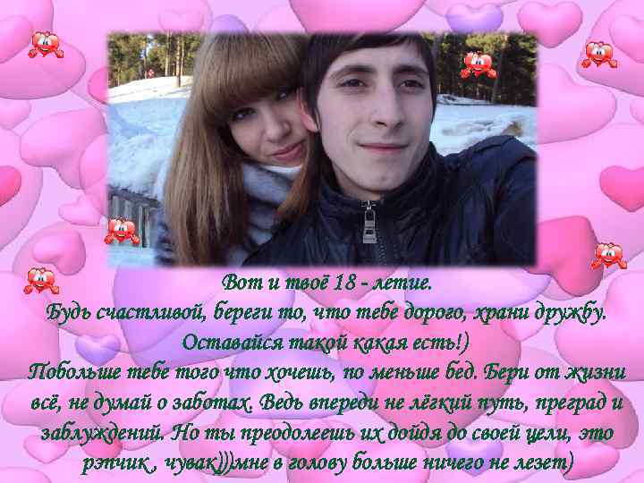      Вот и твоё 18 - летие.  Будь счастливой,