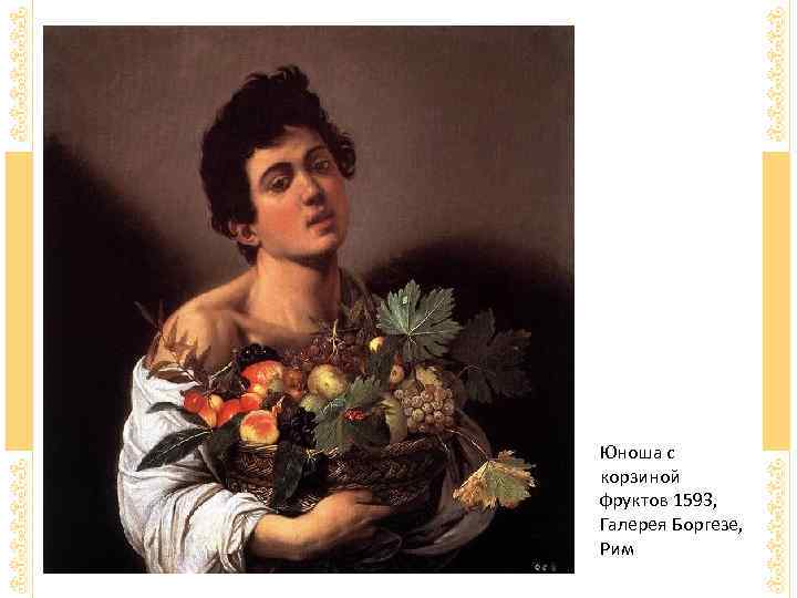 Юноша с корзиной фруктов 1593,  Галерея Боргезе,  Рим 