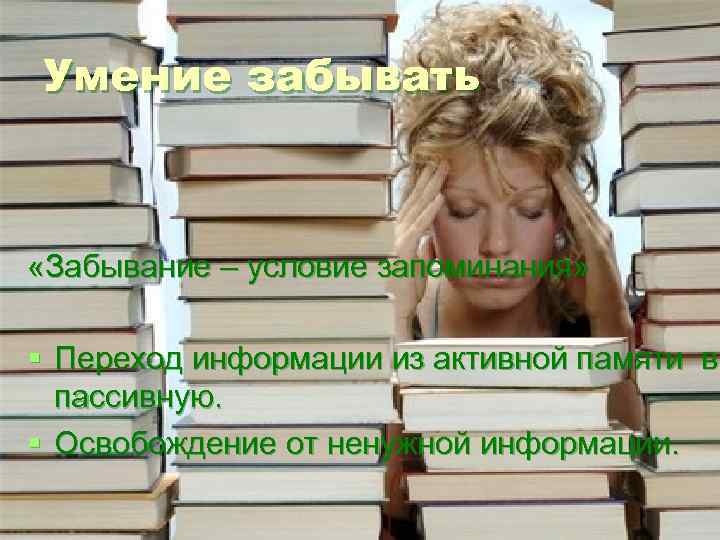 Умение забывать «Забывание – условие запоминания»  § Переход информации из активной памяти в