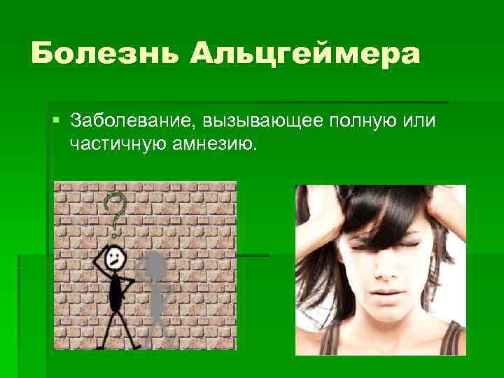 Болезнь Альцгеймера  § Заболевание, вызывающее полную или  частичную амнезию. 