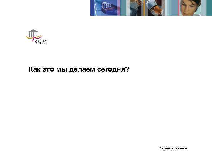 Как это мы делаем сегодня?      Горизонты познания 