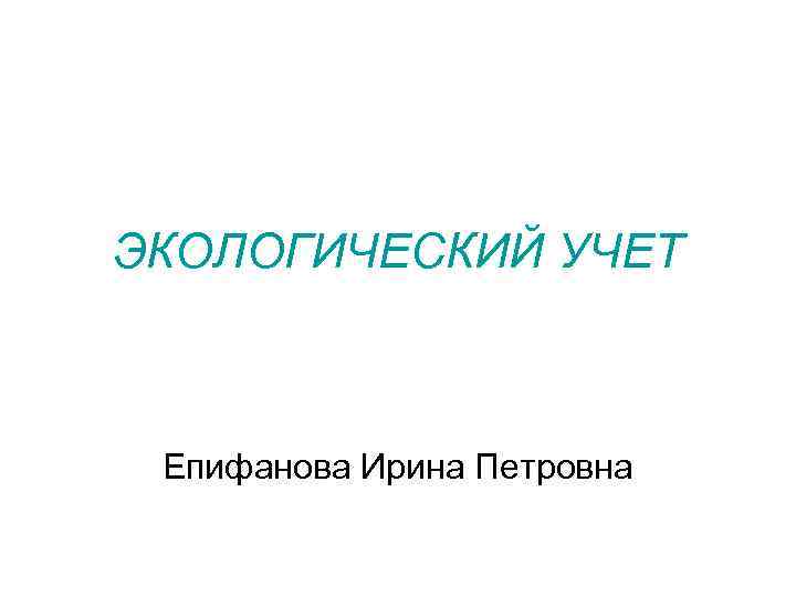 ЭКОЛОГИЧЕСКИЙ УЧЕТ Епифанова Ирина Петровна ЭКОЛОГИЧЕСКИЙ УЧЕТ Епифанова Ирина Петровна