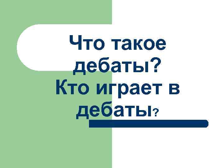  Что такое  дебаты? Кто играет в  дебаты? 