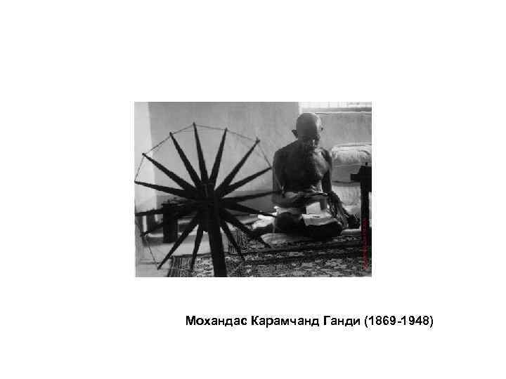 Мохандас Карамчанд Ганди (1869 -1948) 
