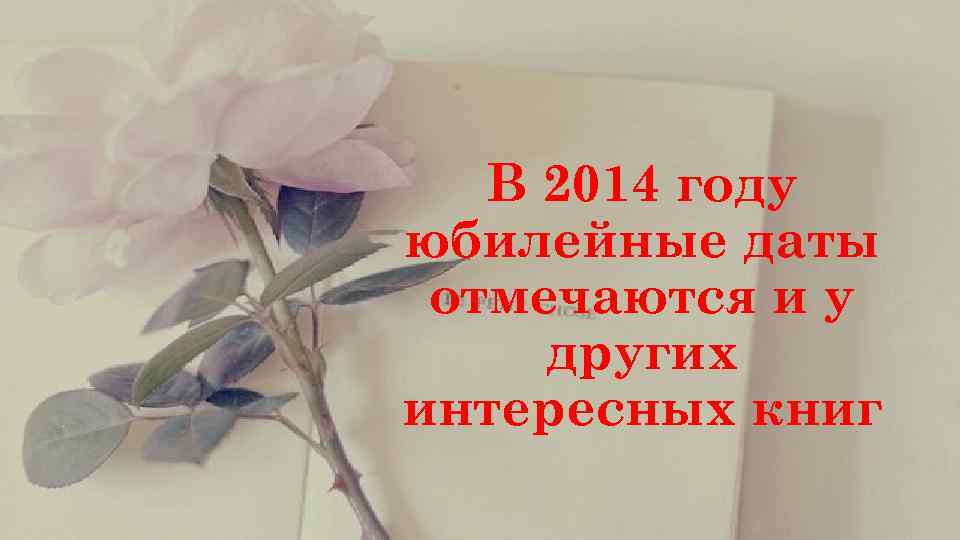   В 2014 году юбилейные даты отмечаются и у других интересных книг 