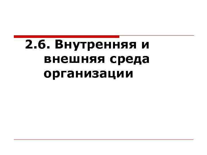 2. 6. Внутренняя и  внешняя среда  организации 