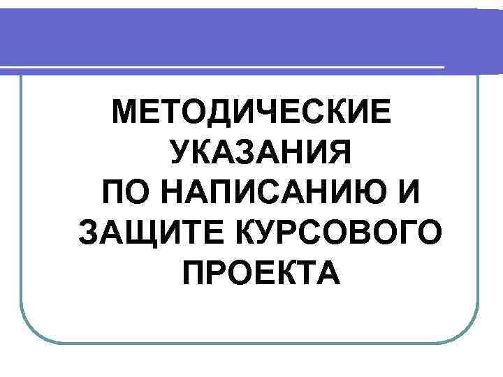 МЕТОДИЧЕСКИЕ УКАЗАНИЯ ПО НАПИСАНИЮ И ЗАЩИТЕ КУРСОВОГО ПРОЕКТА 