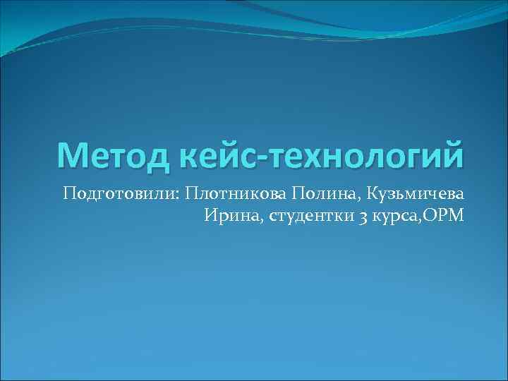 Метод кейс-технологий Подготовили: Плотникова Полина, Кузьмичева   Ирина, студентки 3 курса, ОРМ 