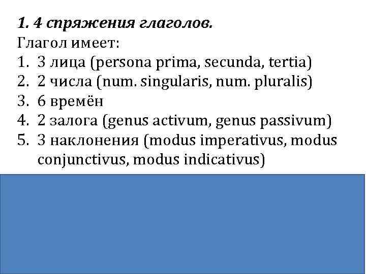 1. 4 спряжения глаголов. Глагол имеет: 1. 3 лица (persona prima, secunda, tertia) 2.