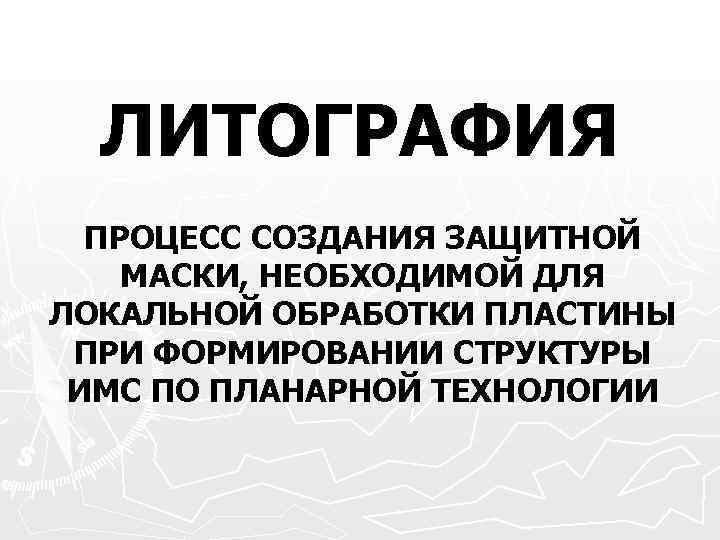  ЛИТОГРАФИЯ  ПРОЦЕСС СОЗДАНИЯ ЗАЩИТНОЙ МАСКИ, НЕОБХОДИМОЙ ДЛЯ ЛОКАЛЬНОЙ ОБРАБОТКИ ПЛАСТИНЫ ПРИ ФОРМИРОВАНИИ